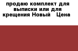 продаю комплект для выписки или для крещения.Новый › Цена ­ 1 500 - Пензенская обл., Пенза г. Дети и материнство » Детская одежда и обувь   . Пензенская обл.